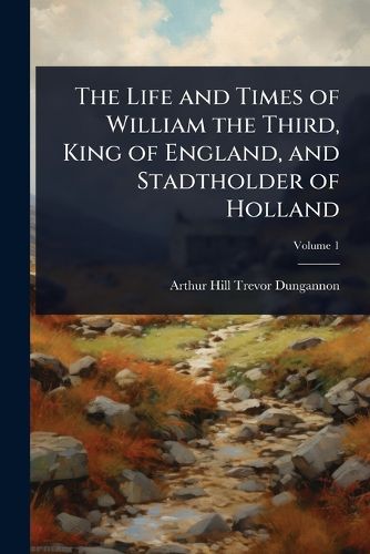 Cover image for The Life and Times of William the Third, King of England, and Stadtholder of Holland