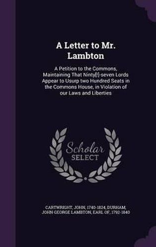 Cover image for A Letter to Mr. Lambton: A Petition to the Commons, Maintaining That Ninty[!]-Seven Lords Appear to Usurp Two Hundred Seats in the Commons House, in Violation of Our Laws and Liberties