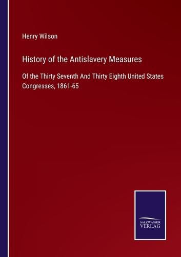 History of the Antislavery Measures: Of the Thirty Seventh And Thirty Eighth United States Congresses, 1861-65