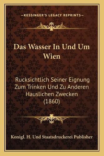 Das Wasser in Und Um Wien: Rucksichtlich Seiner Eignung Zum Trinken Und Zu Anderen Hauslichen Zwecken (1860)