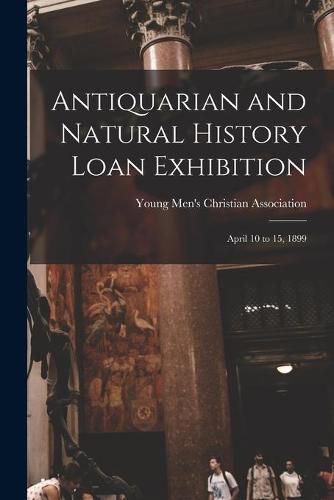 Cover image for Antiquarian and Natural History Loan Exhibition [microform]: April 10 to 15, 1899