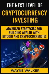 Cover image for The Next Level Of Cryptocurrency Investing: Advanced Strategies For Building Wealth With Bitcoin And Cryptocurrencies