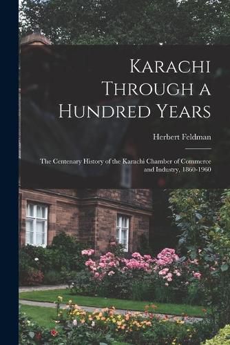 Cover image for Karachi Through a Hundred Years; the Centenary History of the Karachi Chamber of Commerce and Industry, 1860-1960