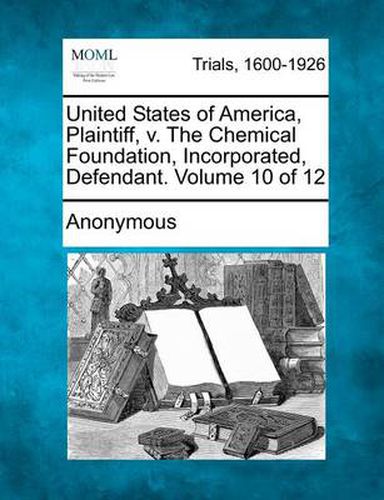 Cover image for United States of America, Plaintiff, V. the Chemical Foundation, Incorporated, Defendant. Volume 10 of 12
