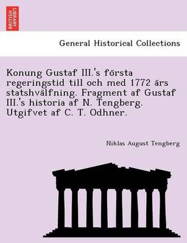 Cover image for Konung Gustaf III.'s Fo Rsta Regeringstid Till Och Med 1772 a RS Statshva Lfning. Fragment AF Gustaf III.'s Historia AF N. Tengberg. Utgifvet AF C. T. Odhner.