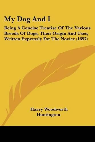 Cover image for My Dog and I: Being a Concise Treatise of the Various Breeds of Dogs, Their Origin and Uses, Written Expressly for the Novice (1897)