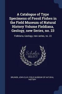 Cover image for A Catalogue of Type Specimens of Fossil Fishes in the Field Museum of Natural History Volume Fieldiana, Geology, New Series, No. 23: Fieldiana, Geology, New Series, No. 23