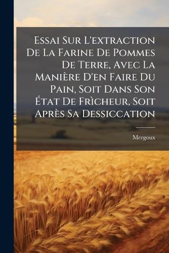 Cover image for Essai Sur L'Extraction de La Farine de Pommes de Terre, Avec La Mani Re D'En Faire Du Pain, Soit Dans Son Tat de Fr Cheur, Soit Apr?'s Sa Dessiccation