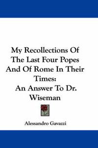 Cover image for My Recollections of the Last Four Popes and of Rome in Their Times: An Answer to Dr. Wiseman