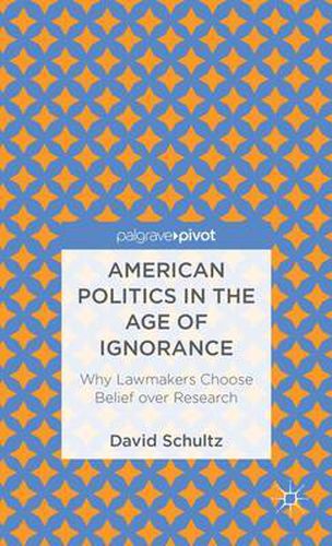 Cover image for American Politics in the Age of Ignorance: Why Lawmakers Choose Belief over Research