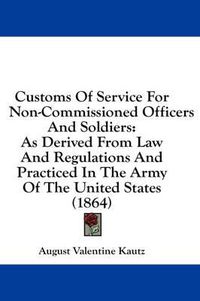 Cover image for Customs of Service for Non-Commissioned Officers and Soldiers: As Derived from Law and Regulations and Practiced in the Army of the United States (1864)