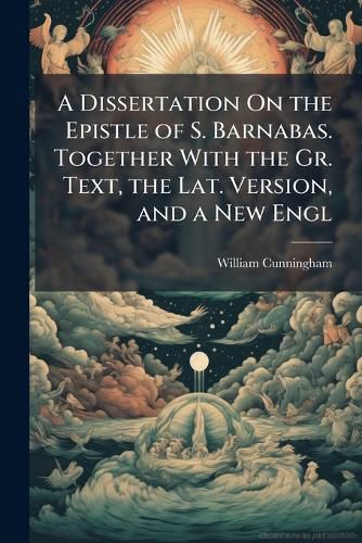 Cover image for A Dissertation On the Epistle of S. Barnabas. Together With the Gr. Text, the Lat. Version, and a New Engl