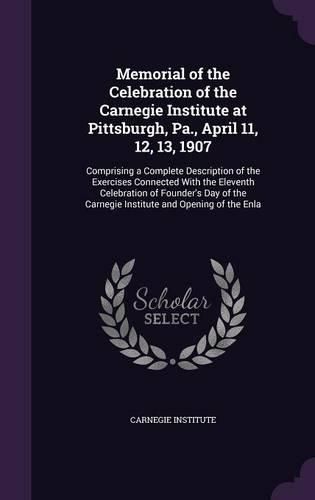 Cover image for Memorial of the Celebration of the Carnegie Institute at Pittsburgh, Pa., April 11, 12, 13, 1907