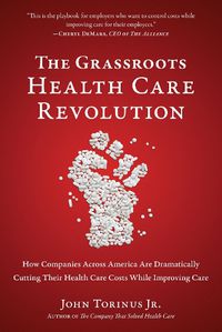 Cover image for The Grassroots Health Care Revolution: How Companies Across America Are Dramatically Cutting Their Health Care Costs While Improving Care