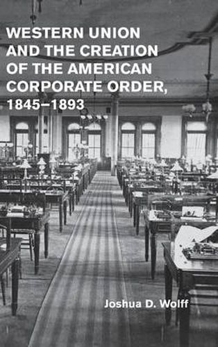 Cover image for Western Union and the Creation of the American Corporate Order, 1845-1893