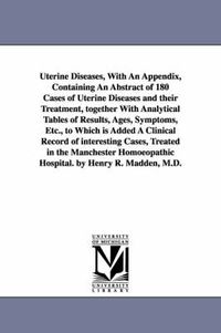 Cover image for Uterine Diseases, With An Appendix, Containing An Abstract of 180 Cases of Uterine Diseases and their Treatment, together With Analytical Tables of Results, Ages, Symptoms, Etc., to Which is Added A Clinical Record of interesting Cases, Treated in the Manc