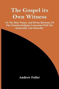 Cover image for The Gospel Its Own Witness; Or The Holy Nature, And Divine Harmony Of The Christian Religion Contrasted With The Immorality And Absurdity