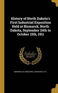 Cover image for History of North Dakota's First Industrial Exposition Held at Bismarck, North Dakota, September 24th to October 15th, 1911