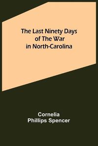 Cover image for The Last Ninety Days of the War in North-Carolina