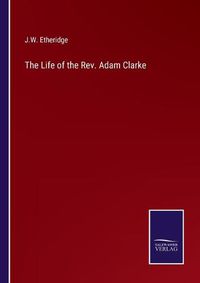 Cover image for The Life of the Rev. Adam Clarke