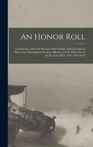 Cover image for An Honor Roll: Containing a Pictorial Record of the Gallant and Courageous Men From Montgomery County, Illinois, U.S.A., Who Served in the Great War, 1917-1918-1919