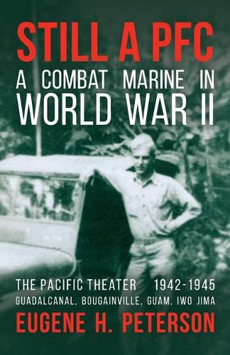 Still a PFC: A Combat Marine in World War II: The Pacific Theater (1942-1945): Guadalcanal, Bougainville, Guam, & Iwo Jima