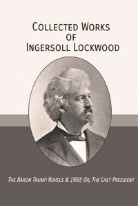 Cover image for Collected Works of Ingersoll Lockwood: The Baron Trump Novels & 1900; Or, The Last President