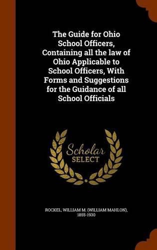 Cover image for The Guide for Ohio School Officers, Containing All the Law of Ohio Applicable to School Officers, with Forms and Suggestions for the Guidance of All School Officials