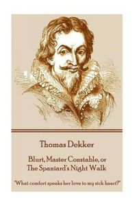 Cover image for Thomas Dekker - Blurt, Master Constable, or The Spaniard's Night Walk: What comfort speaks her love to my sick heart?