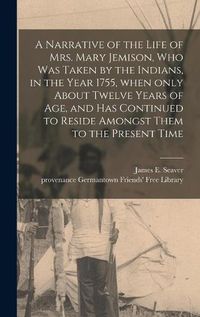 Cover image for A Narrative of the Life of Mrs. Mary Jemison, Who Was Taken by the Indians, in the Year 1755, When Only About Twelve Years of Age, and Has Continued to Reside Amongst Them to the Present Time