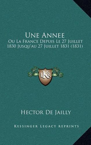 Une Annee: Ou La France Depuis Le 27 Juillet 1830 Jusqu'au 27 Juillet 1831 (1831)