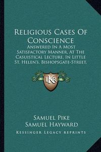 Cover image for Religious Cases of Conscience: Answered in a Most Satisfactory Manner, at the Casuistical Lecture, in Little St. Helen's, Bishopsgate-Street, London (1807)