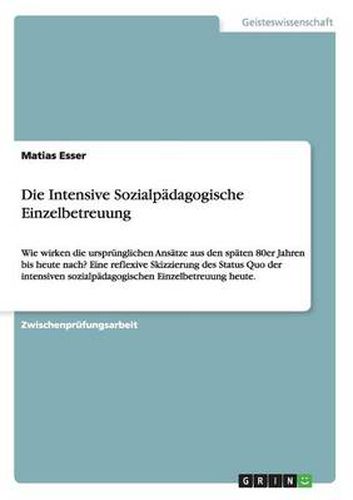 Cover image for Die Intensive Sozialpadagogische Einzelbetreuung: Wie wirken die ursprunglichen Ansatze aus den spaten 80er Jahren bis heute nach? Eine reflexive Skizzierung des Status Quo der intensiven sozialpadagogischen Einzelbetreuung heute.