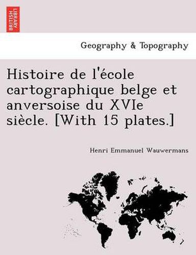 Cover image for Histoire de L'e Cole Cartographique Belge Et Anversoise Du Xvie Sie Cle. [With 15 Plates.]