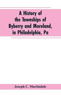 Cover image for A History of the Townships of Byberry and Moreland, in Philadelphia, Pa: From Their Earliest Settlements by the Whites to the Present Time