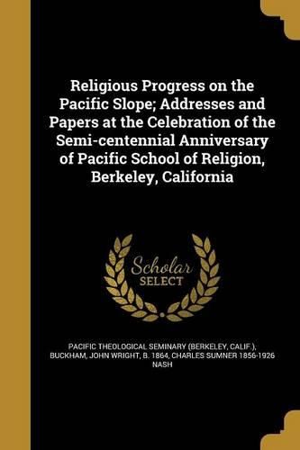 Cover image for Religious Progress on the Pacific Slope; Addresses and Papers at the Celebration of the Semi-centennial Anniversary of Pacific School of Religion, Berkeley, California