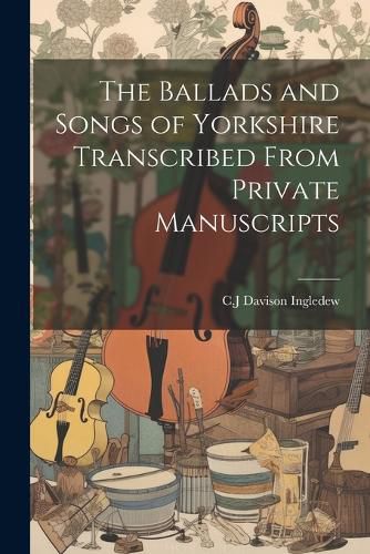 Cover image for The Ballads and Songs of Yorkshire Transcribed From Private Manuscripts