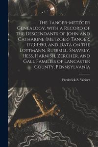 Cover image for The Tanger-Metzger Genealogy, With a Record of the Descendants of John and Catharine (Metzger) Tanger, 1773-1950, and Data on the Lottmann, Rudisill, Snavely, Hess, Harnish, Zercher, and Gall Families of Lancaster County, Pennsylvania