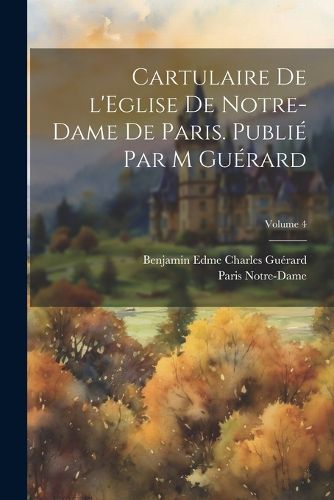 Cover image for Cartulaire de l'Eglise de Notre-Dame de Paris. Publie par M Guerard; Volume 4