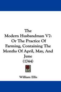 Cover image for The Modern Husbandman V7: Or the Practice of Farming, Containing the Months of April, May, and June (1744)