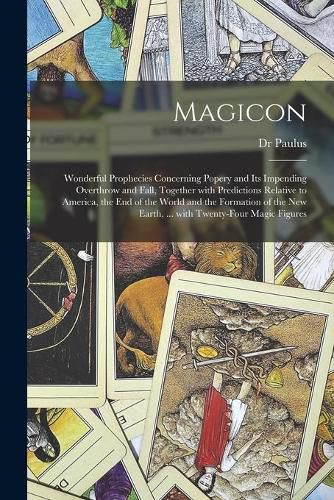 Cover image for Magicon: Wonderful Prophecies Concerning Popery and Its Impending Overthrow and Fall, Together With Predictions Relative to America, the End of the World and the Formation of the New Earth, ... With Twenty-four Magic Figures