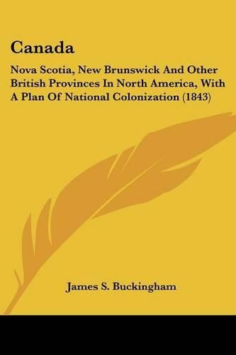 Cover image for Canada: Nova Scotia, New Brunswick and Other British Provinces in North America, with a Plan of National Colonization (1843)