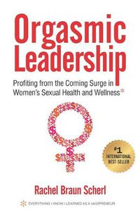 Cover image for Orgasmic Leadership: Profiting from the Coming Surge in Women's Sexual Health and Wellness