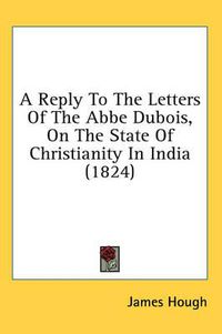 Cover image for A Reply to the Letters of the ABBE DuBois, on the State of Christianity in India (1824)