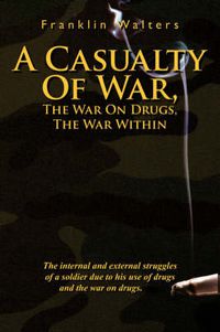 Cover image for A Casualty Of War, The War On Drugs, The War Within: The Internal and External Struggles of a Soldier Due to His Use of Drugs and the War on Drugs.