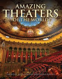Cover image for Amazing Theaters of the World: Theaters, Arts Centers and Opera Houses
