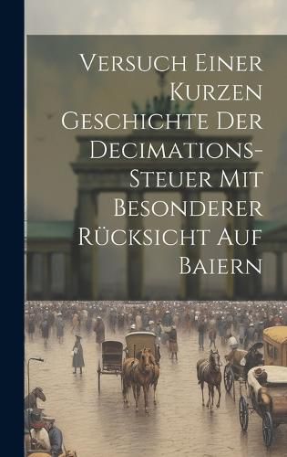 Cover image for Versuch Einer Kurzen Geschichte Der Decimations-steuer Mit Besonderer Ruecksicht Auf Baiern
