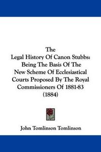 Cover image for The Legal History of Canon Stubbs: Being the Basis of the New Scheme of Ecclesiastical Courts Proposed by the Royal Commissioners of 1881-83 (1884)