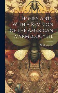 Cover image for Honey Ants, With a Revision of the American Myrmecocysti.