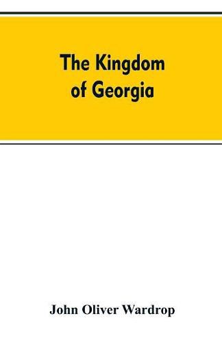 Cover image for The kingdom of Georgia; notes of travel in a land of woman, wine and song, to which are appended historical, literary, and political sketches, specimens of the national music, and a compendious bibliography